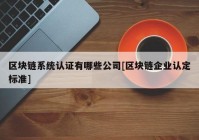 区块链系统认证有哪些公司[区块链企业认定标准]