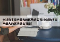 全球数字资产最大的区块链公司[全球数字资产最大的区块链公司是]