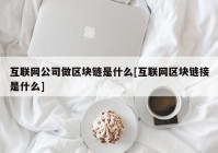 互联网公司做区块链是什么[互联网区块链接是什么]