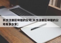 长沙注册区块链的公司[长沙注册区块链的公司有多少家]