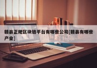 赣县正规区块链平台有哪些公司[赣县有哪些产业]