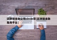 区块链金融公司circle获[区块链金融服务平台]