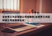 全世界三大区块链公司有哪些[全世界三大区块链公司有哪些企业]