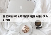 开区块链炒币公司利润高吗[区块链炒币 入门教程]