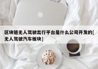 区块链无人驾驶出行平台是什么公司开发的[无人驾驶汽车板块]