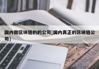 国内做区块链的的公司[国内真正的区块链公司]