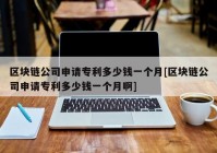 区块链公司申请专利多少钱一个月[区块链公司申请专利多少钱一个月啊]