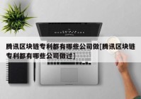 腾讯区块链专利都有哪些公司做[腾讯区块链专利都有哪些公司做过]