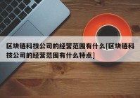 区块链科技公司的经营范围有什么[区块链科技公司的经营范围有什么特点]