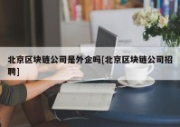 北京区块链公司是外企吗[北京区块链公司招聘]