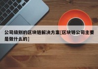 公司级别的区块链解决方案[区块链公司主要是做什么的]