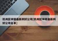 杭州区块链最新利好公司[杭州区块链最新利好公司名单]